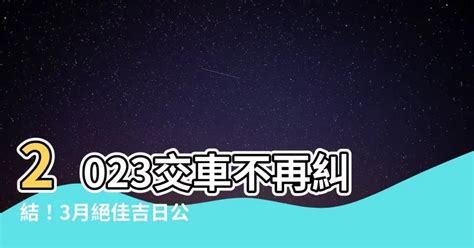 2023交車日子|【2023 交車吉日】2023年交車吉日必看！最新農民曆交車好日子。